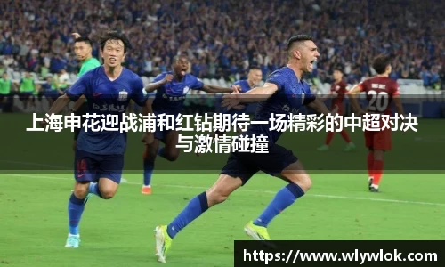 上海申花迎战浦和红钻期待一场精彩的中超对决与激情碰撞