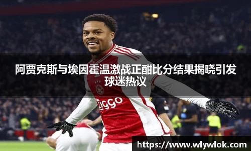 阿贾克斯与埃因霍温激战正酣比分结果揭晓引发球迷热议